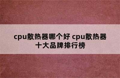 cpu散热器哪个好 cpu散热器十大品牌排行榜